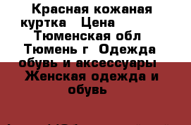 Красная кожаная куртка › Цена ­ 5 000 - Тюменская обл., Тюмень г. Одежда, обувь и аксессуары » Женская одежда и обувь   